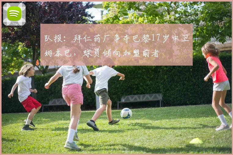 队报：拜仁药厂争夺巴黎17岁中卫姆本巴，球员倾向加盟前者