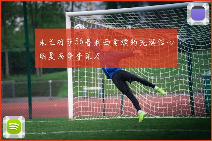 米兰对萨56普利西奇续约充满信心明夏或争夺莱万