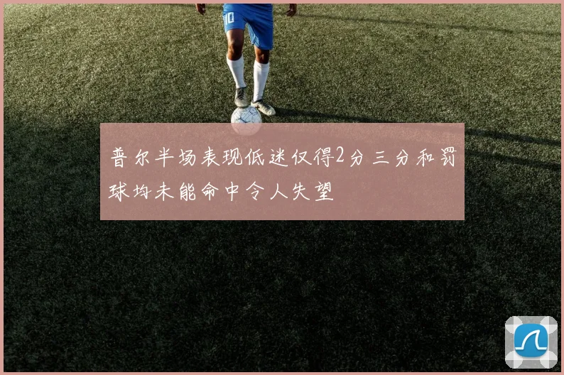 普尔半场表现低迷仅得2分三分和罚球均未能命中令人失望