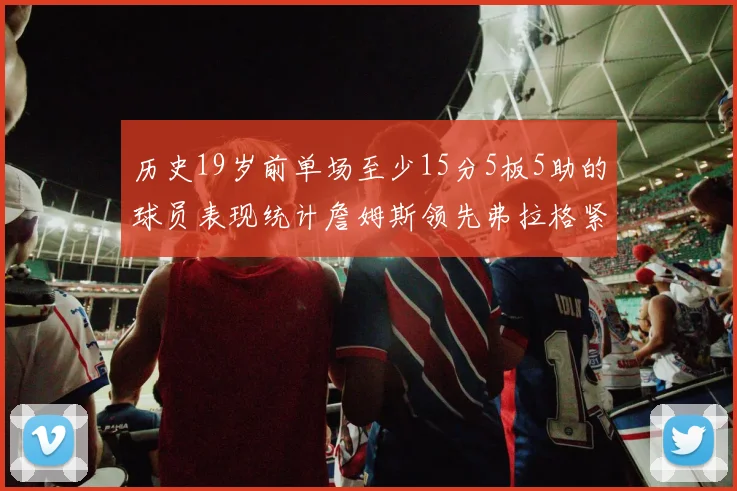 历史19岁前单场至少15分5板5助的球员表现统计詹姆斯领先弗拉格紧随其后