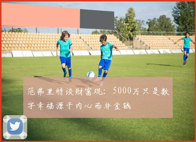 范弗里特谈财富观：5000万只是数字幸福源于内心而非金钱