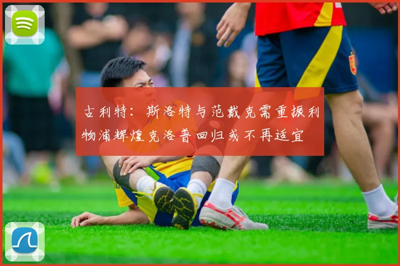 古利特：斯洛特与范戴克需重振利物浦辉煌克洛普回归或不再适宜