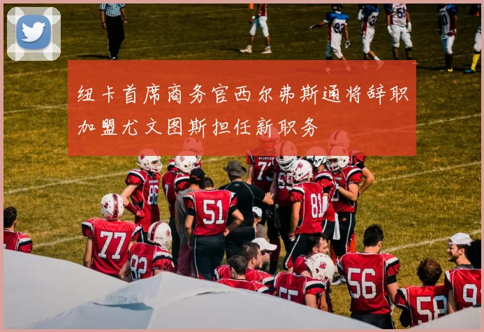 纽卡首席商务官西尔弗斯通将辞职加盟尤文图斯担任新职务