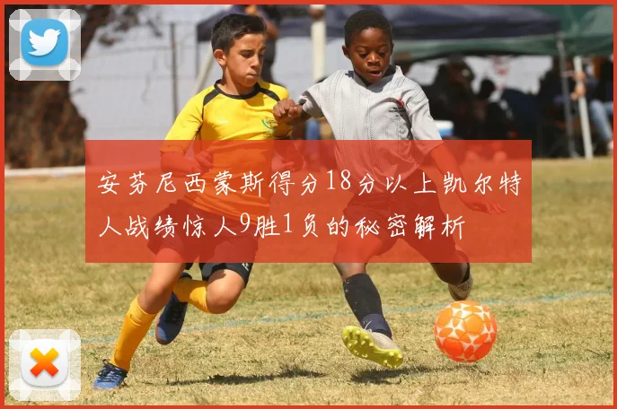 安芬尼西蒙斯得分18分以上凯尔特人战绩惊人9胜1负的秘密解析