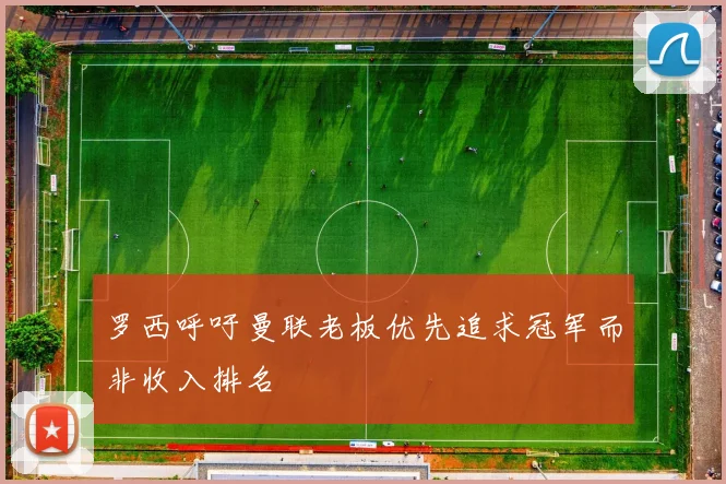 罗西呼吁曼联老板优先追求冠军而非收入排名