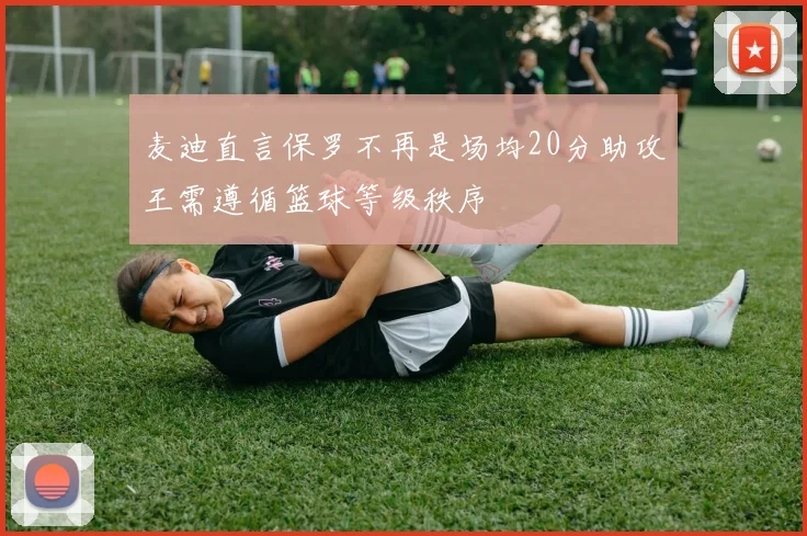 麦迪直言保罗不再是场均20分助攻王需遵循篮球等级秩序