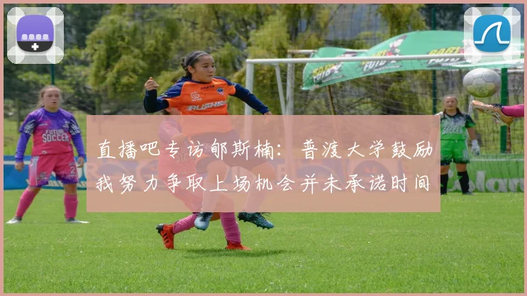 直播吧专访郇斯楠：普渡大学鼓励我努力争取上场机会并未承诺时间