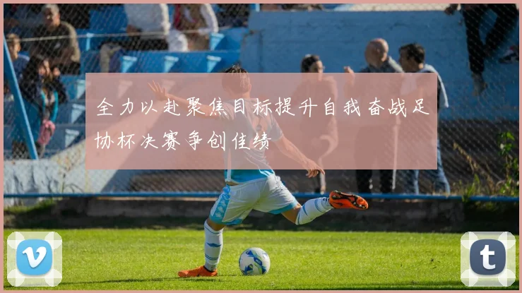 全力以赴聚焦目标提升自我奋战足协杯决赛争创佳绩