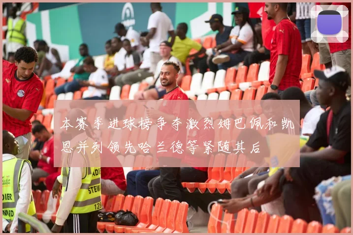 本赛季进球榜争夺激烈姆巴佩和凯恩并列领先哈兰德等紧随其后