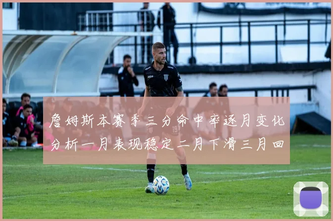 詹姆斯本赛季三分命中率逐月变化分析一月表现稳定二月下滑三月回暖